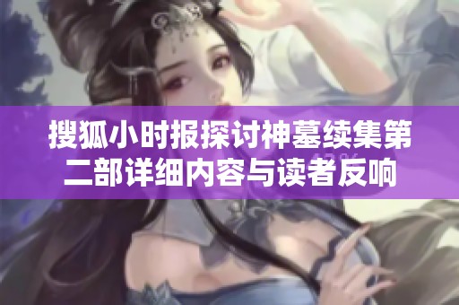 搜狐小时报探讨神墓续集第二部详细内容与读者反响