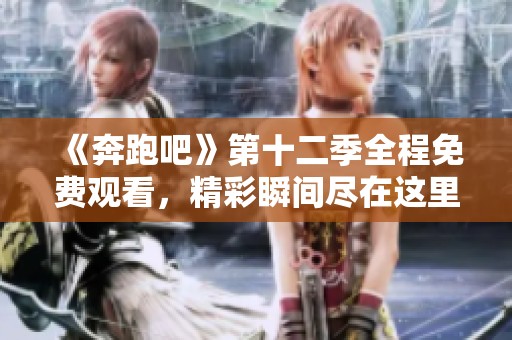 《奔跑吧》第十二季全程免费观看，精彩瞬间尽在这里！