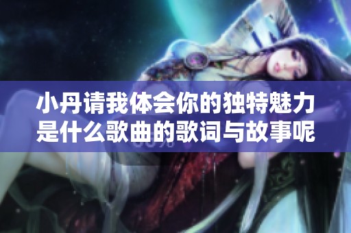 小丹请我体会你的独特魅力是什么歌曲的歌词与故事呢