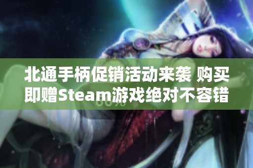 北通手柄促销活动来袭 购买即赠Steam游戏绝对不容错过