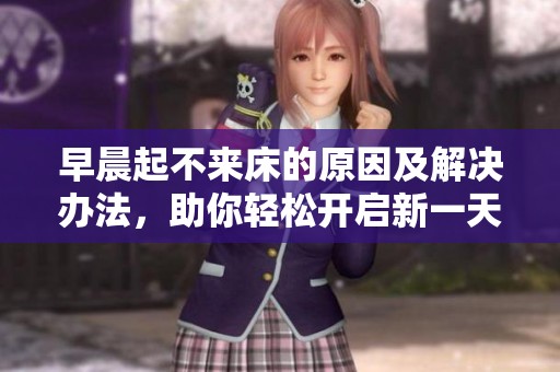 早晨起不来床的原因及解决办法，助你轻松开启新一天