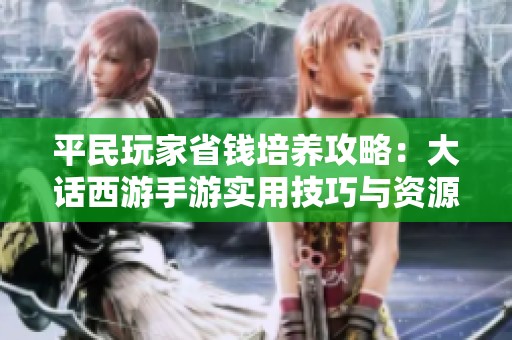 平民玩家省钱培养攻略：大话西游手游实用技巧与资源获取全解析