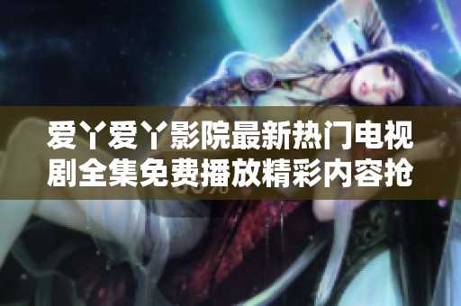 爱丫爱丫影院最新热门电视剧全集免费播放精彩内容抢先看