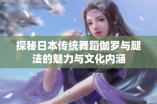 探秘日本传统舞蹈伽罗与腿法的魅力与文化内涵