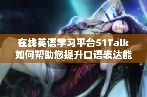 在线英语学习平台51Talk如何帮助您提升口语表达能力和语言水平