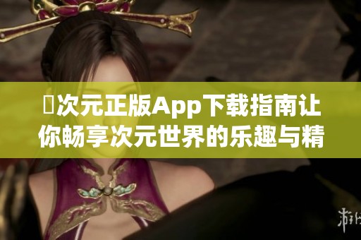 囧次元正版App下载指南让你畅享次元世界的乐趣与精彩