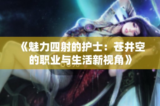 《魅力四射的护士：苍井空的职业与生活新视角》
