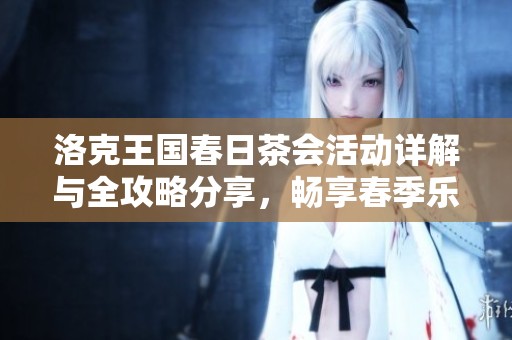 洛克王国春日茶会活动详解与全攻略分享，畅享春季乐趣