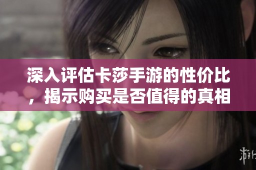 深入评估卡莎手游的性价比，揭示购买是否值得的真相