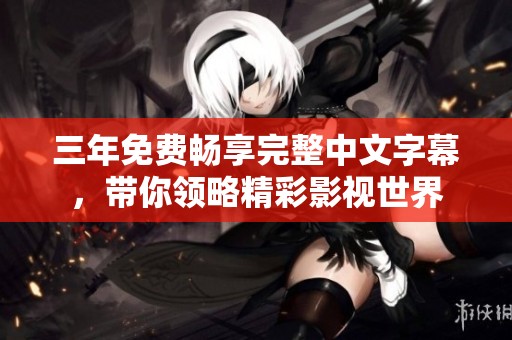 三年免费畅享完整中文字幕，带你领略精彩影视世界