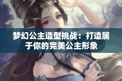梦幻公主造型挑战：打造属于你的完美公主形象