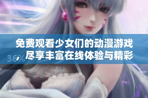 免费观看少女们的动漫游戏，尽享丰富在线体验与精彩剧情内容