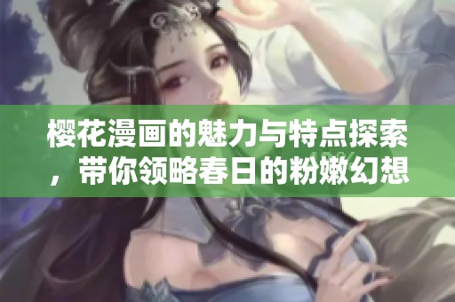 樱花漫画的魅力与特点探索，带你领略春日的粉嫩幻想世界