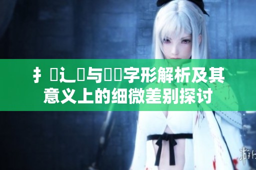 扌喿辶畐与畐畬字形解析及其意义上的细微差别探讨