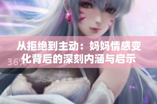 从拒绝到主动：妈妈情感变化背后的深刻内涵与启示