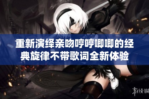 重新演绎亲吻哼哼唧唧的经典旋律不带歌词全新体验