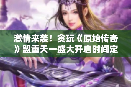 激情来袭！贪玩《原始传奇》盟重天一盛大开启时间定于12月02日零点