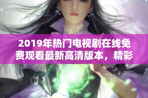 2019年热门电视剧在线免费观看最新高清版本，精彩剧情尽在掌握中