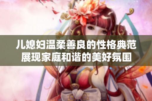 儿媳妇温柔善良的性格典范展现家庭和谐的美好氛围