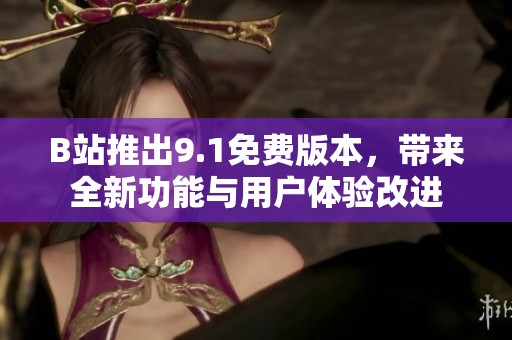B站推出9.1免费版本，带来全新功能与用户体验改进