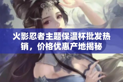 火影忍者主题保温杯批发热销，价格优惠产地揭秘