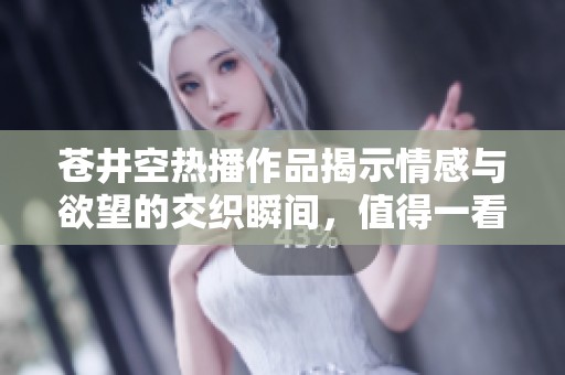 苍井空热播作品揭示情感与欲望的交织瞬间，值得一看