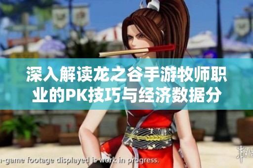 深入解读龙之谷手游牧师职业的PK技巧与经济数据分析