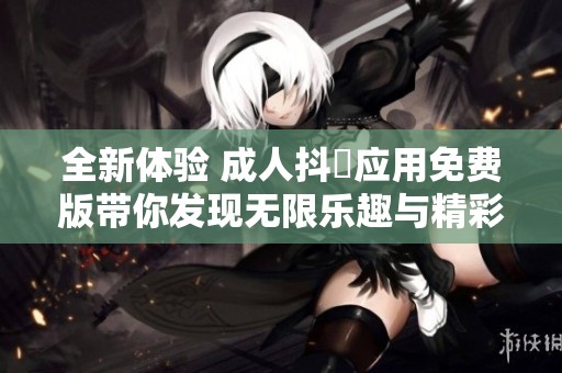 全新体验 成人抖抈应用免费版带你发现无限乐趣与精彩内容