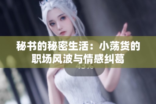 秘书的秘密生活：小荡货的职场风波与情感纠葛