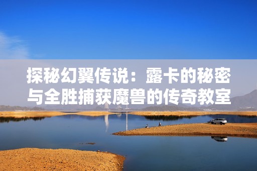 探秘幻翼传说：露卡的秘密与全胜捕获魔兽的传奇教室
