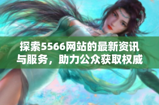 探索5566网站的最新资讯与服务，助力公众获取权威信息