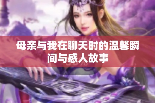 母亲与我在聊天时的温馨瞬间与感人故事