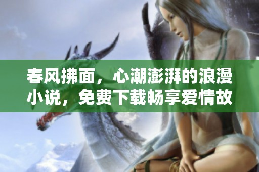 春风拂面，心潮澎湃的浪漫小说，免费下载畅享爱情故事