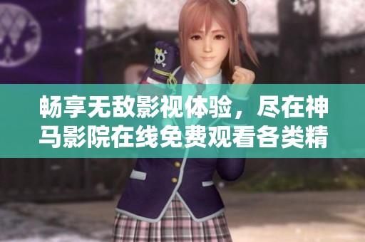 畅享无敌影视体验，尽在神马影院在线免费观看各类精彩影片