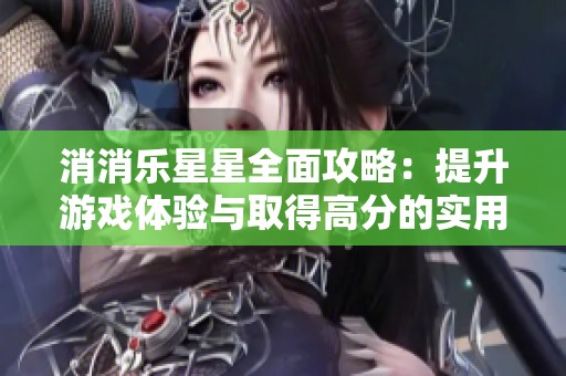 消消乐星星全面攻略：提升游戏体验与取得高分的实用策略分享