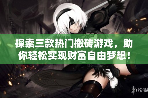 探索三款热门搬砖游戏，助你轻松实现财富自由梦想！