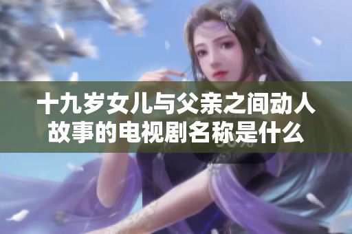 十九岁女儿与父亲之间动人故事的电视剧名称是什么