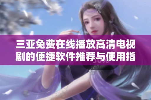 三亚免费在线播放高清电视剧的便捷软件推荐与使用指南
