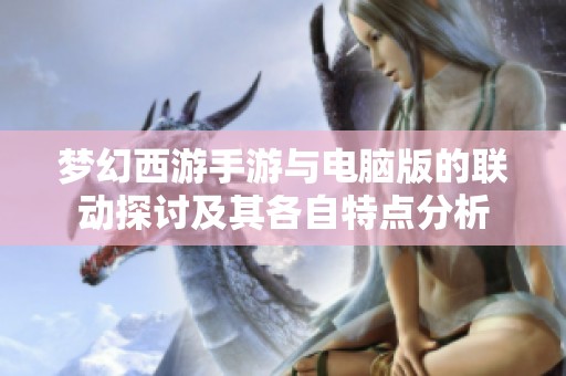 梦幻西游手游与电脑版的联动探讨及其各自特点分析