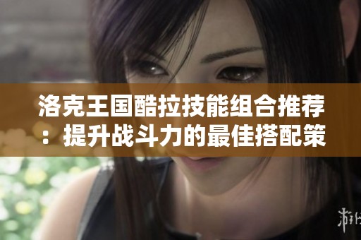 洛克王国酷拉技能组合推荐：提升战斗力的最佳搭配策略解析