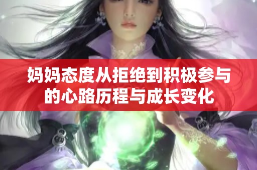 妈妈态度从拒绝到积极参与的心路历程与成长变化