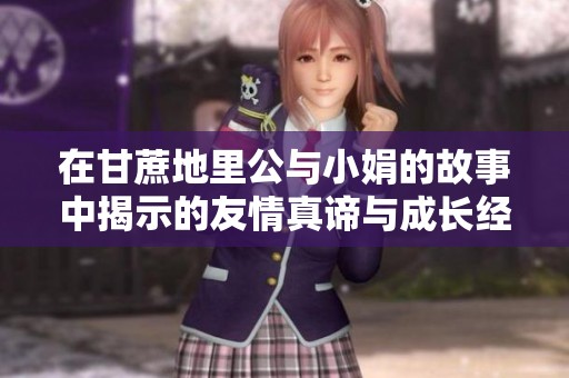 在甘蔗地里公与小娟的故事中揭示的友情真谛与成长经历