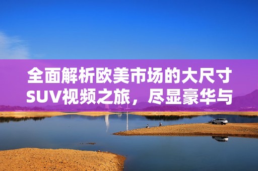 全面解析欧美市场的大尺寸SUV视频之旅，尽显豪华与性能魅力