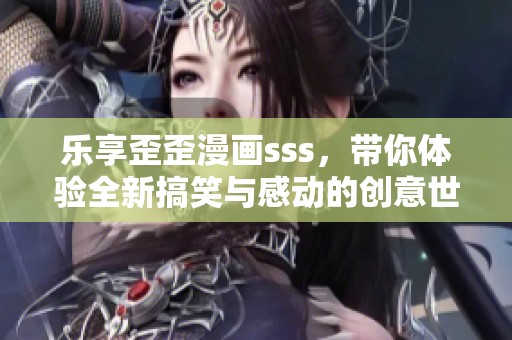 乐享歪歪漫画sss，带你体验全新搞笑与感动的创意世界