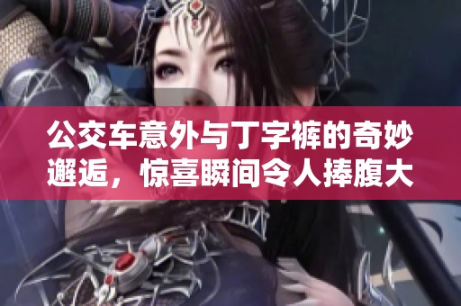 公交车意外与丁字裤的奇妙邂逅，惊喜瞬间令人捧腹大笑