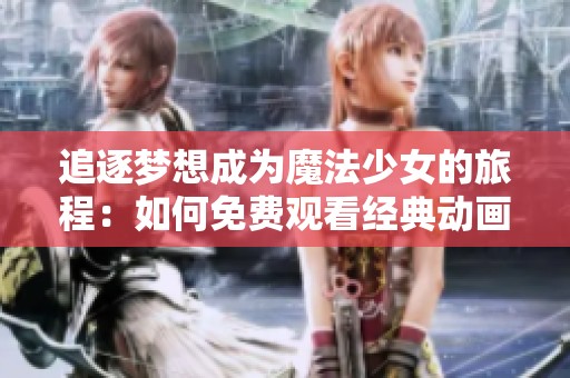 追逐梦想成为魔法少女的旅程：如何免费观看经典动画大作