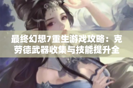 最终幻想7重生游戏攻略：克劳德武器收集与技能提升全解析
