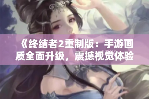 《终结者2重制版：手游画质全面升级，震撼视觉体验等你来战》