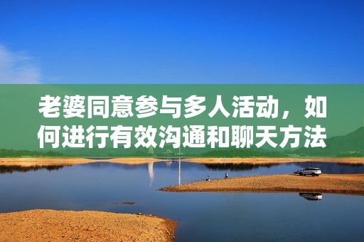 老婆同意参与多人活动，如何进行有效沟通和聊天方法探讨