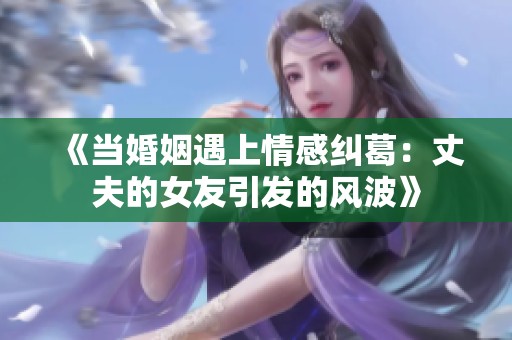 《当婚姻遇上情感纠葛：丈夫的女友引发的风波》
